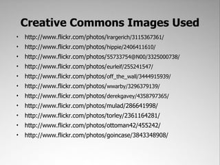 Creative Commons Images Used
•   http://www.flickr.com/photos/lrargerich/3115367361/
•   http://www.flickr.com/photos/hippie/2406411610/
•   http://www.flickr.com/photos/55733754@N00/3325000738/
•   http://www.flickr.com/photos/eurleif/255241547/
•   http://www.flickr.com/photos/off_the_wall/3444915939/
•   http://www.flickr.com/photos/wwarby/3296379139/
•   http://www.flickr.com/photos/derekgavey/4358797365/
•   http://www.flickr.com/photos/mulad/286641998/
•   http://www.flickr.com/photos/torley/2361164281/
•   http://www.flickr.com/photos/ottoman42/455242/
•   http://www.flickr.com/photos/goincase/3843348908/
 