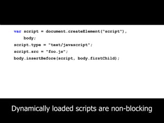 Basic Technique
var script = document.createElement("script"),
   body;
script.type = "text/javascript";
script.src = "foo.js";
body.insertBefore(script, body.firstChild);




Dynamically loaded scripts are non-blocking
 