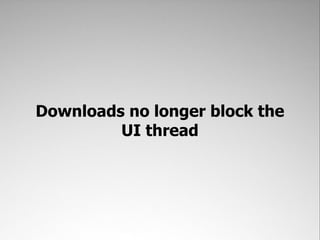 Downloads no longer block the
         UI thread
 