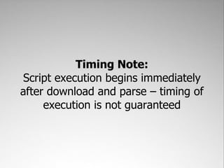 Timing Note:
 Script execution begins immediately
after download and parse – timing of
     execution is not guaranteed
 
