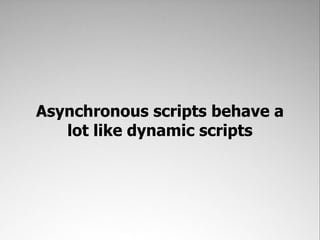 Asynchronous scripts behave a
   lot like dynamic scripts
 