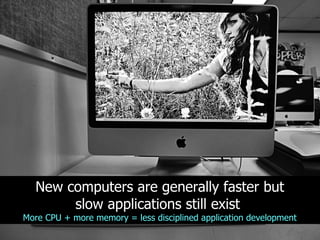 New computers are generally faster but
       slow applications still exist
More CPU + more memory = less disciplined application development
 