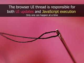 The browser UI thread is responsible for
both UI updates and JavaScript execution
           Only one can happen at a time
 