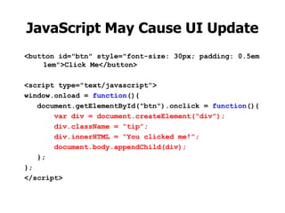 JavaScript May Cause UI Update
<button id="btn" style="font-size: 30px; padding: 0.5em
    1em">Click Me</button>

<script type="text/javascript">
window.onload = function(){
   document.getElementById("btn").onclick = function(){
       var div = document.createElement(“div”);
       div.className = “tip”;
       div.innerHTML = “You clicked me!”;
       document.body.appendChild(div);
   };
};
</script>
 