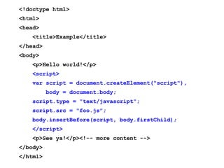 <!doctype html>
<html>
<head>
    <title>Example</title>
</head>
<body>
    <p>Hello world!</p>
    <script>
    var script = document.createElement("script"),
          body = document.body;
    script.type = "text/javascript";
    script.src = "foo.js";
    body.insertBefore(script, body.firstChild);
    </script>
    <p>See ya!</p><!-- more content -->
</body>
</html>
 