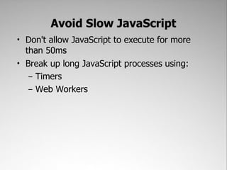 Avoid Slow JavaScript
• Don't allow JavaScript to execute for more
  than 50ms
• Break up long JavaScript processes using:
   – Timers
   – Web Workers
 
