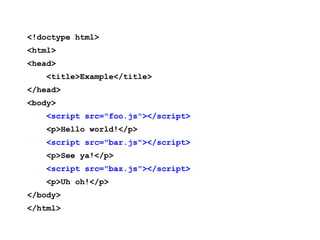 <!doctype html>
<html>
<head>
    <title>Example</title>
</head>
<body>
    <script src="foo.js"></script>
    <p>Hello world!</p>
    <script src="bar.js"></script>
    <p>See ya!</p>
    <script src="baz.js"></script>
    <p>Uh oh!</p>
</body>
</html>
 
