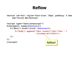 Reflow
<button id="btn" style="font-size: 30px; padding: 0.5em
    1em">Click Me</button>

<script type="text/javascript">
$(document).ready(function(){
   $("#btn").bind("click",function(){
        $("body").append("<div class="tip">You " +
                         "clicked me!</div>”);
    });
});
</script>                          Reflow!
 