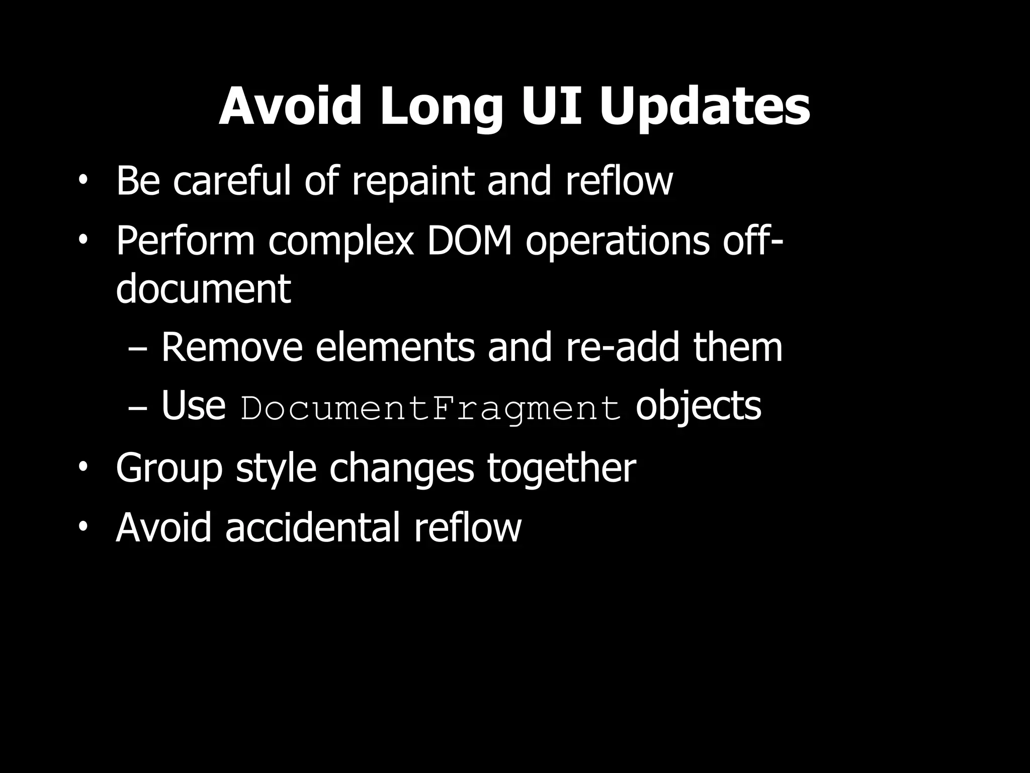 Avoid Long UI Updates
• Be careful of repaint and reflow
• Perform complex DOM operations off-
  document
   – Remove elements and re-add them
   – Use DocumentFragment objects
• Group style changes together
• Avoid accidental reflow
 