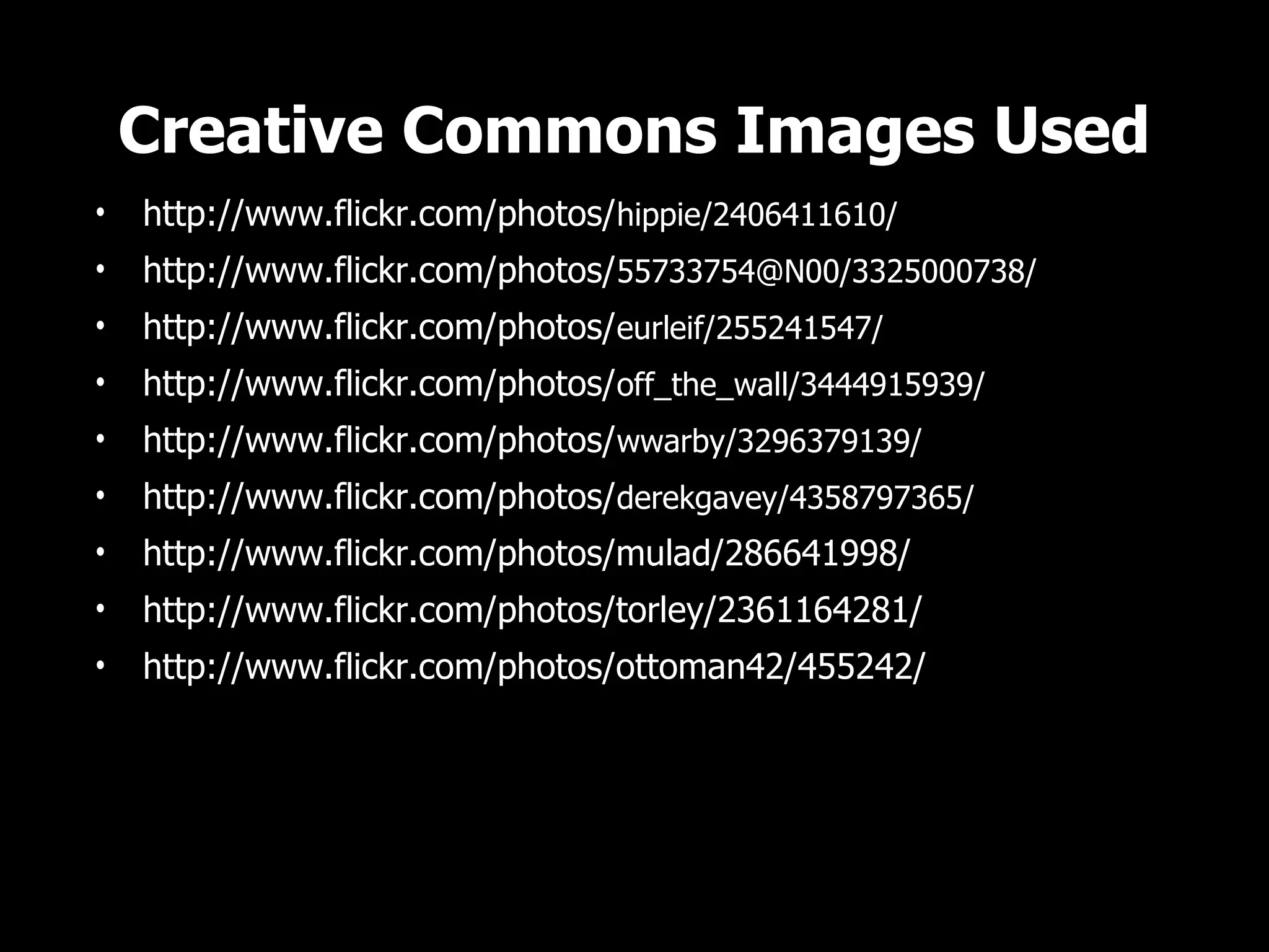 Creative Commons Images Used
•   http://www.flickr.com/photos/hippie/2406411610/
•   http://www.flickr.com/photos/55733754@N00/3325000738/
•   http://www.flickr.com/photos/eurleif/255241547/
•   http://www.flickr.com/photos/off_the_wall/3444915939/
•   http://www.flickr.com/photos/wwarby/3296379139/
•   http://www.flickr.com/photos/derekgavey/4358797365/
•   http://www.flickr.com/photos/mulad/286641998/
•   http://www.flickr.com/photos/torley/2361164281/
•   http://www.flickr.com/photos/ottoman42/455242/
 
