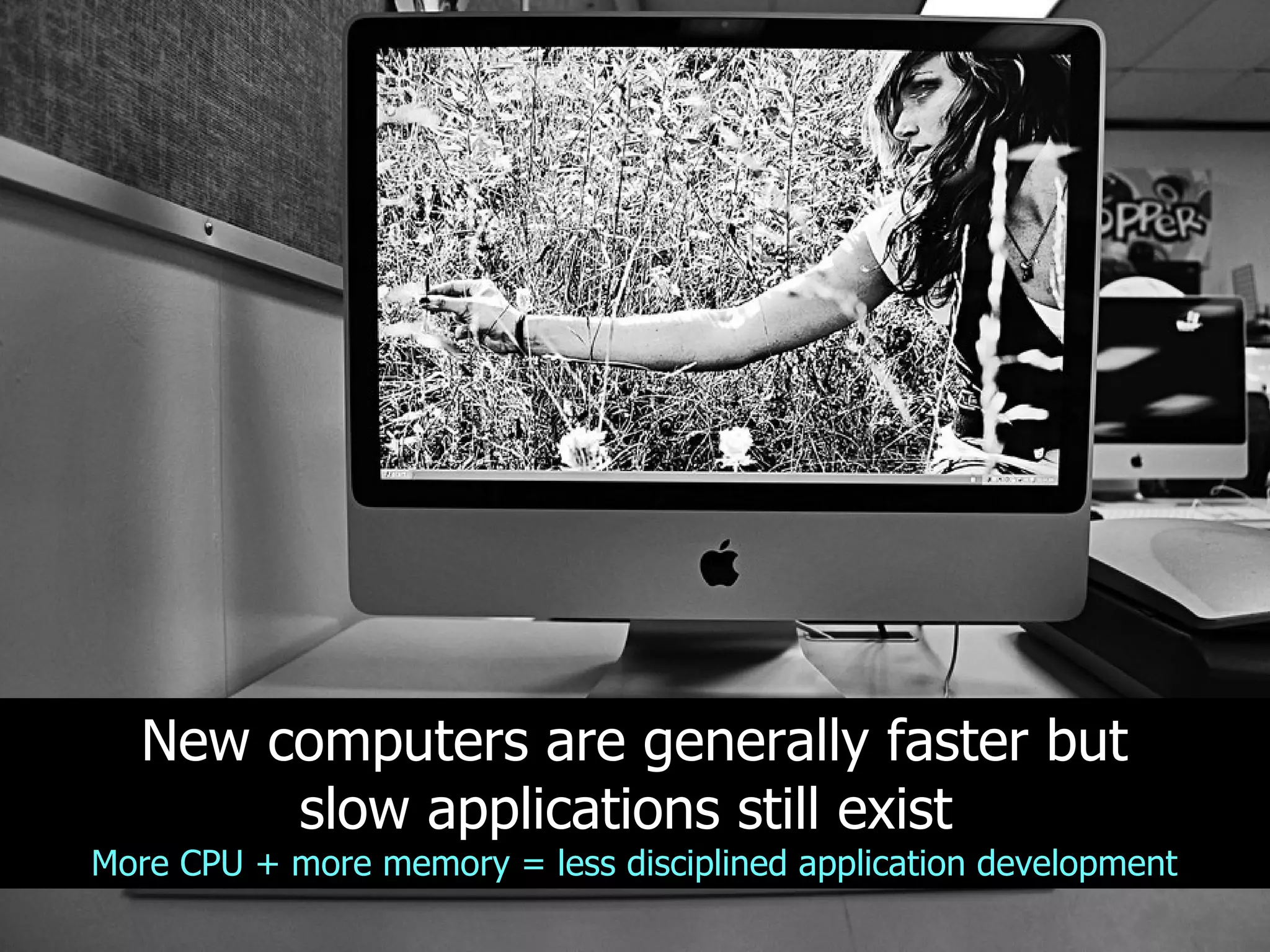 New computers are generally faster but
       slow applications still exist
More CPU + more memory = less disciplined application development
 