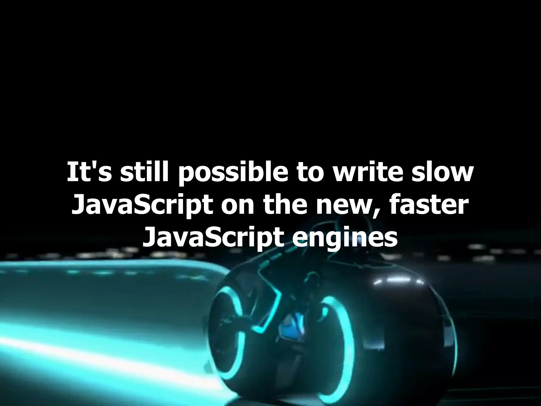 It's still possible to write slow
JavaScript on the new, faster
       JavaScript engines
 