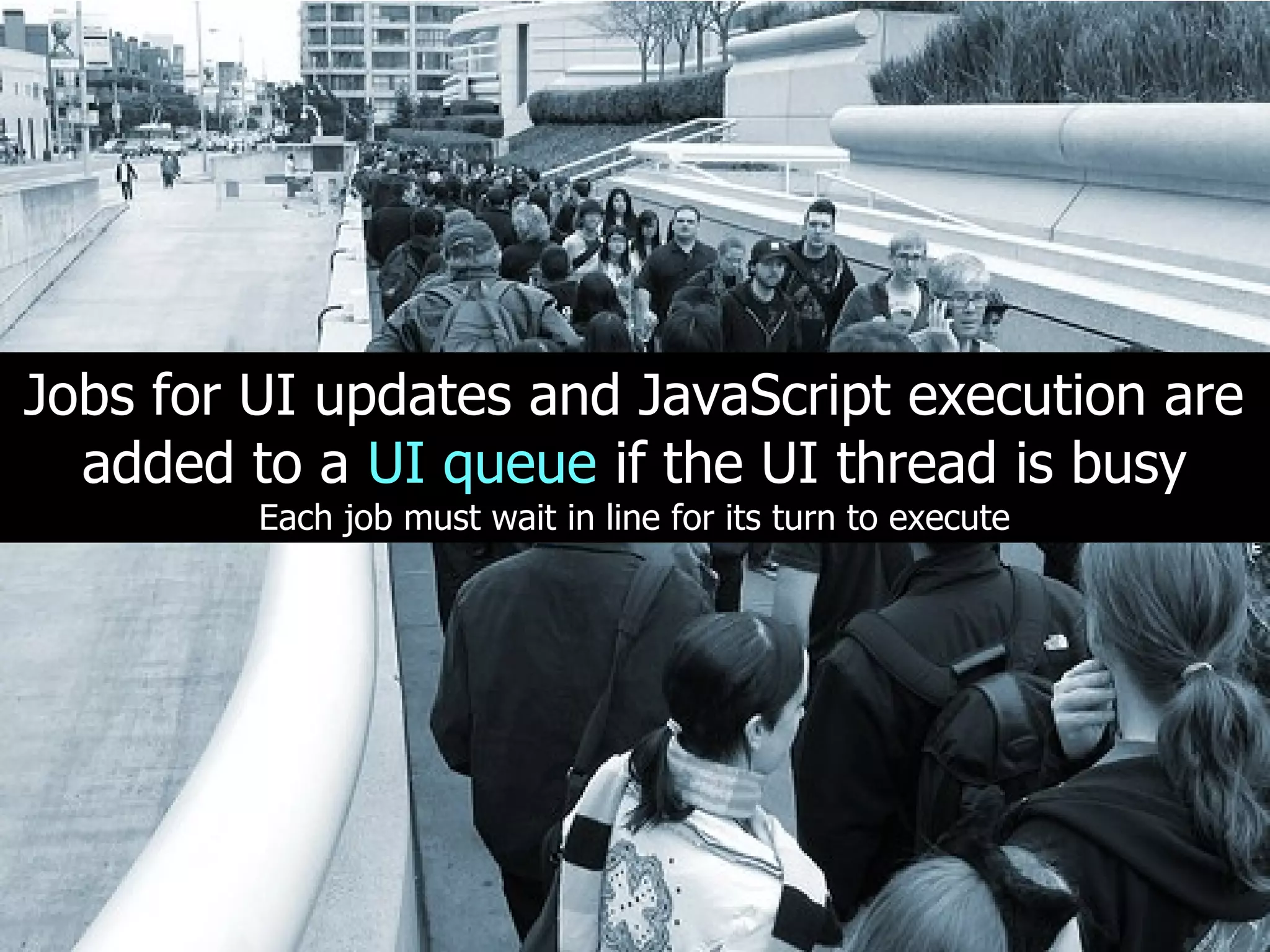 Jobs for UI updates and JavaScript execution are
  added to a UI queue if the UI thread is busy
         Each job must wait in line for its turn to execute
 