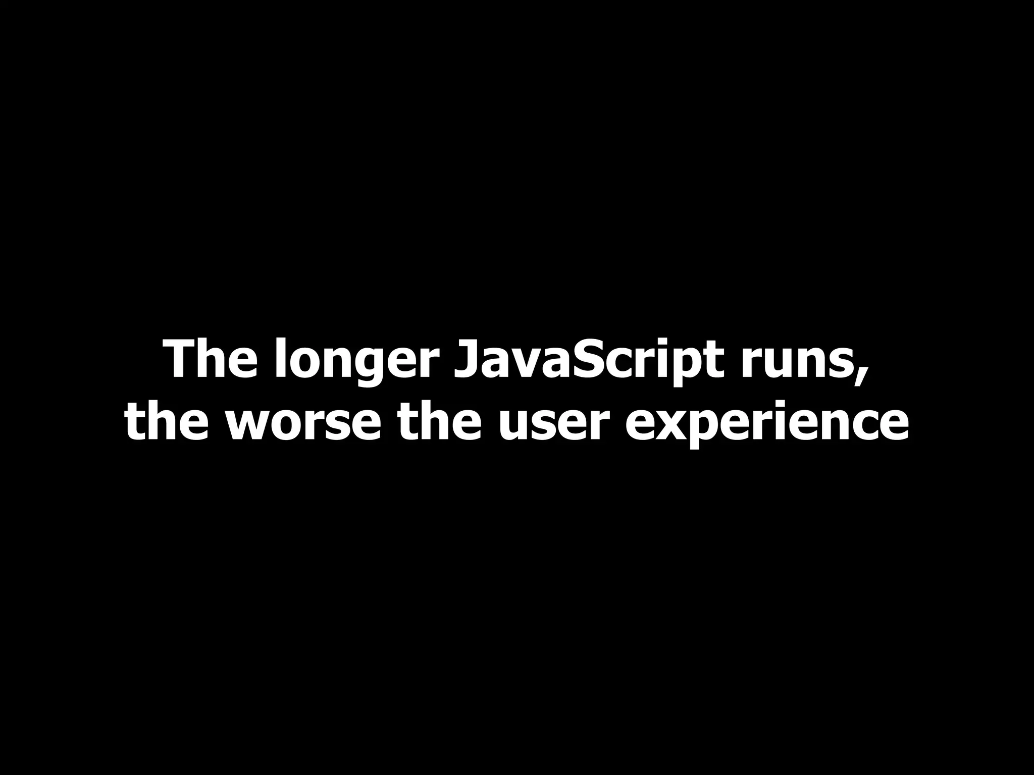 The longer JavaScript runs,
the worse the user experience
 