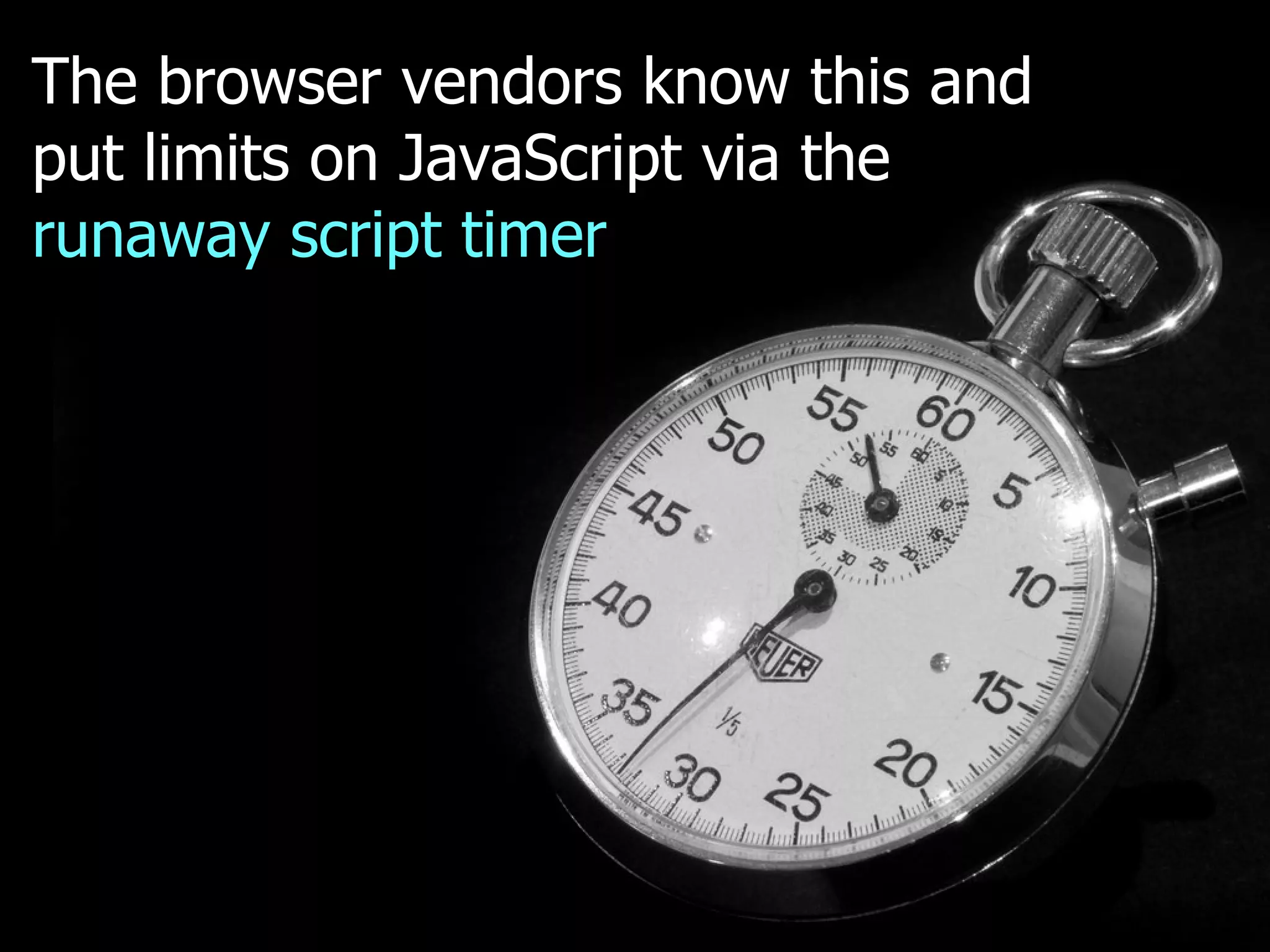The browser vendors know this and
put limits on JavaScript via the
runaway script timer
 