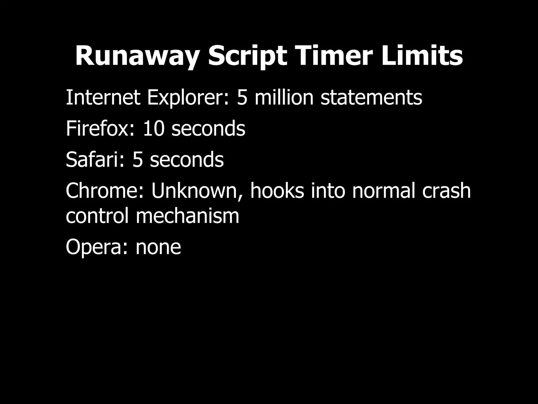 Runaway Script Timer Limits
• Internet Explorer: 5 million statements
• Firefox: 10 seconds
• Safari: 5 seconds
• Chrome: Unknown, hooks into normal crash
  control mechanism
• Opera: none
 