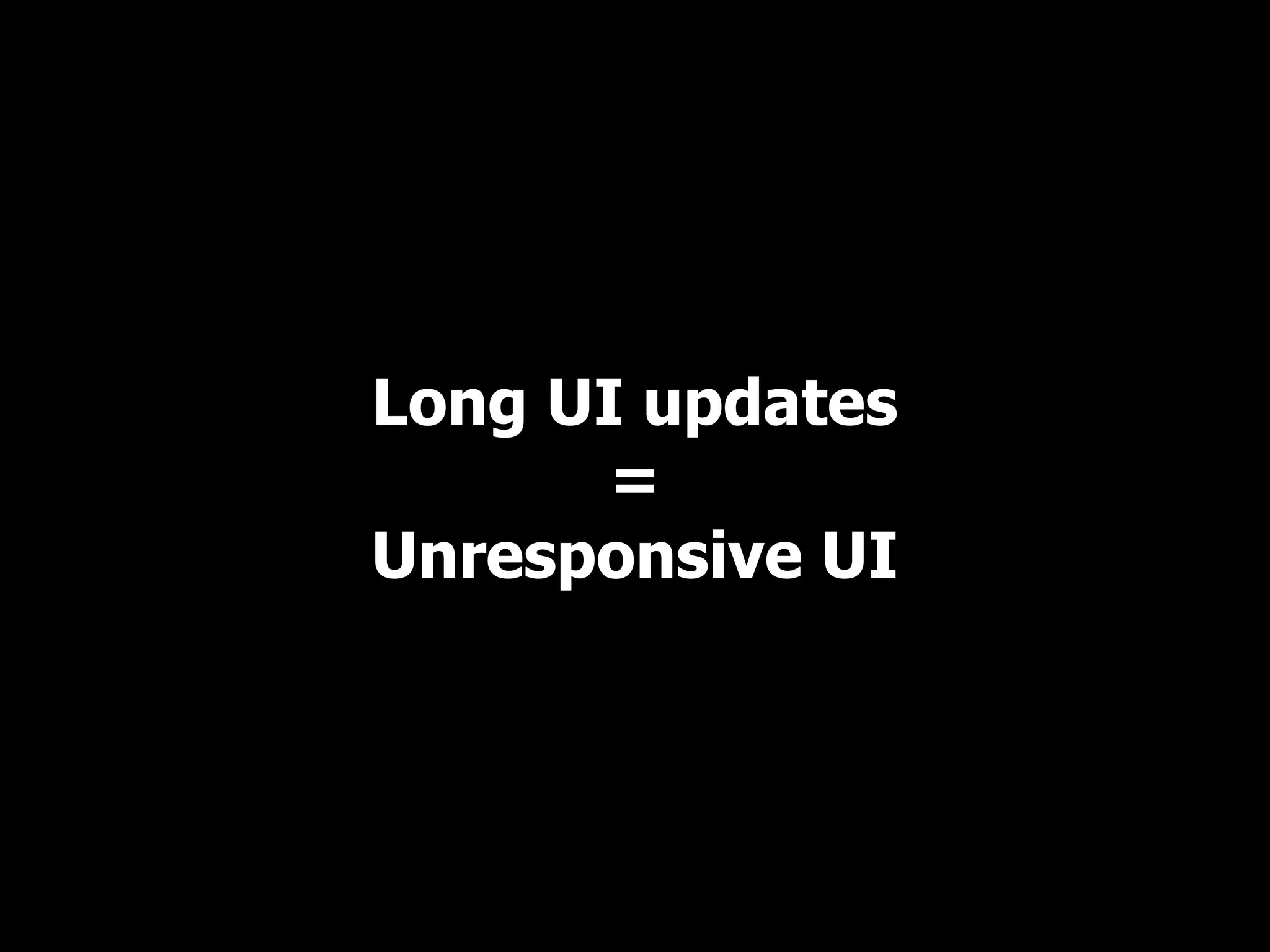 Long UI updates
       =
Unresponsive UI
 