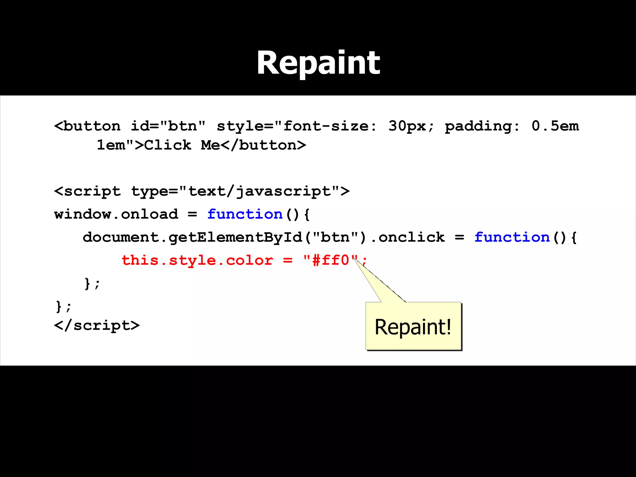 Repaint
<button id="btn" style="font-size: 30px; padding: 0.5em
    1em">Click Me</button>

<script type="text/javascript">
window.onload = function(){
   document.getElementById("btn").onclick = function(){
       this.style.color = "#ff0";
   };
};
</script>                         Repaint!
 