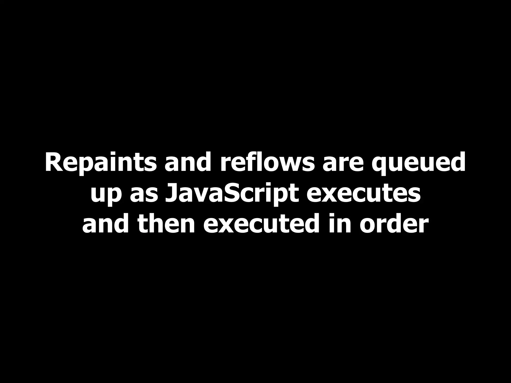 Repaints and reflows are queued
   up as JavaScript executes
  and then executed in order
 