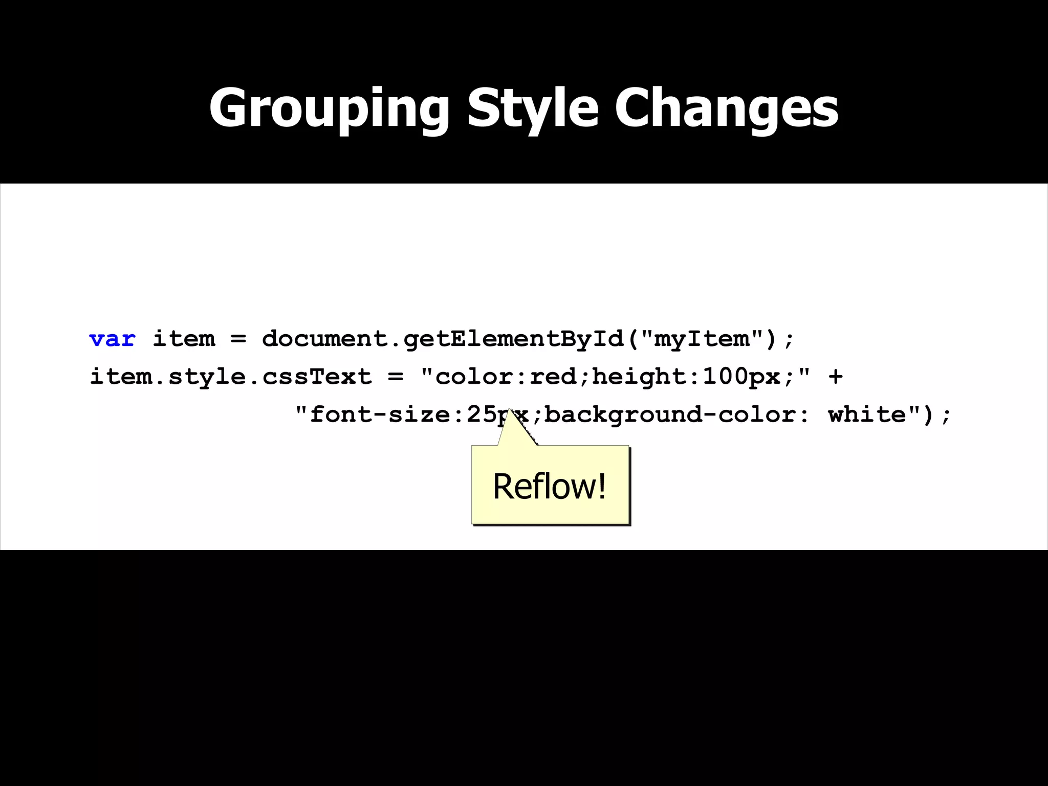 Grouping Style Changes



var item = document.getElementById("myItem");
item.style.cssText = "color:red;height:100px;" +
             "font-size:25px;background-color: white");

                         Reflow!
 