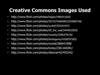 Creative Commons Images Used
•   http://www.flickr.com/photos/hippie/2406411610/
•   http://www.flickr.com/photos/55733754@N00/3325000738/
•   http://www.flickr.com/photos/eurleif/255241547/
•   http://www.flickr.com/photos/off_the_wall/3444915939/
•   http://www.flickr.com/photos/wwarby/3296379139/
•   http://www.flickr.com/photos/derekgavey/4358797365/
•   http://www.flickr.com/photos/mulad/286641998/
•   http://www.flickr.com/photos/torley/2361164281/
•   http://www.flickr.com/photos/ottoman42/455242/
 