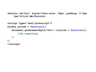 <button id="btn" style="font-size: 30px; padding: 0.5em
    1em">Click Me</button>

<script type="text/javascript">
window.onload = function(){
   document.getElementById("btn").onclick = function(){
       //do something
   };
};
</script>
 