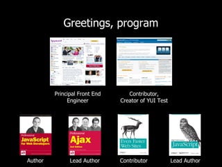 Greetings, program




         Principal Front End      Contributor,
              Engineer         Creator of YUI Test




Author         Lead Author     Contributor           Lead Author
 