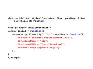 JavaScript May Cause UI Update
<button id="btn" style="font-size: 30px; padding: 0.5em
    1em">Click Me</button>

<script type="text/javascript">
window.onload = function(){
   document.getElementById("btn").onclick = function(){
       var div = document.createElement(“div”);
       div.className = “tip”;
       div.innerHTML = “You clicked me!”;
       document.body.appendChild(div);
   };
};
</script>
 