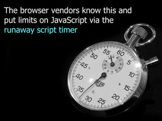 The browser vendors know this and
put limits on JavaScript via the
runaway script timer
 