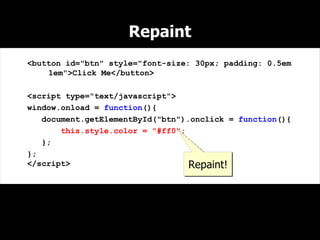 Repaint
<button id="btn" style="font-size: 30px; padding: 0.5em
    1em">Click Me</button>

<script type="text/javascript">
window.onload = function(){
   document.getElementById("btn").onclick = function(){
       this.style.color = "#ff0";
   };
};
</script>                         Repaint!
 