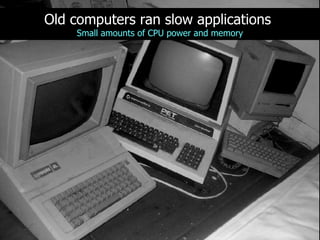 Old computers ran slow applications
     Small amounts of CPU power and memory
 