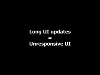 Long UI updates
       =
Unresponsive UI
 