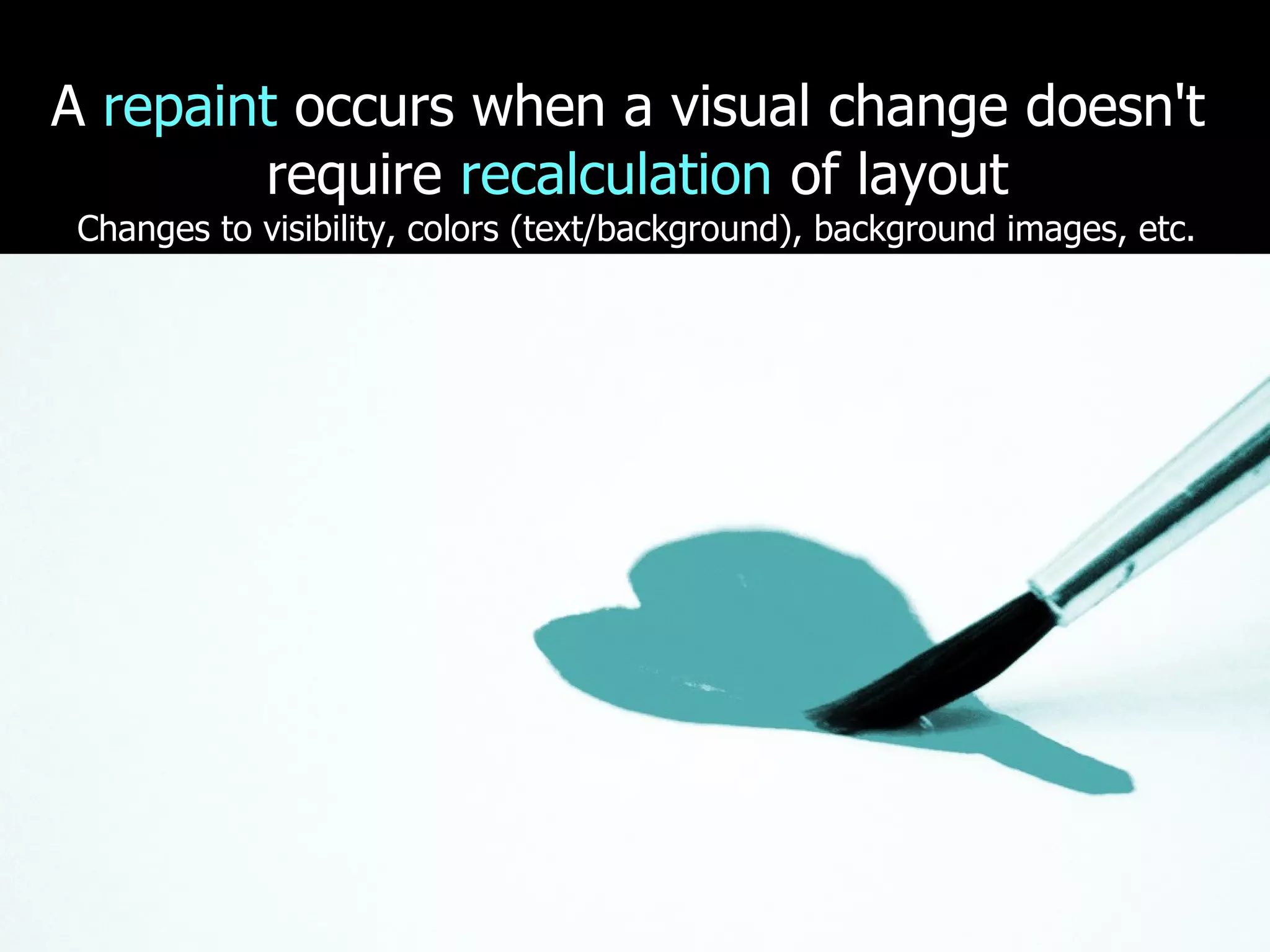 A repaint occurs when a visual change doesn't require recalculation of layout Changes to visibility, colors (text/background), background images, etc. 
