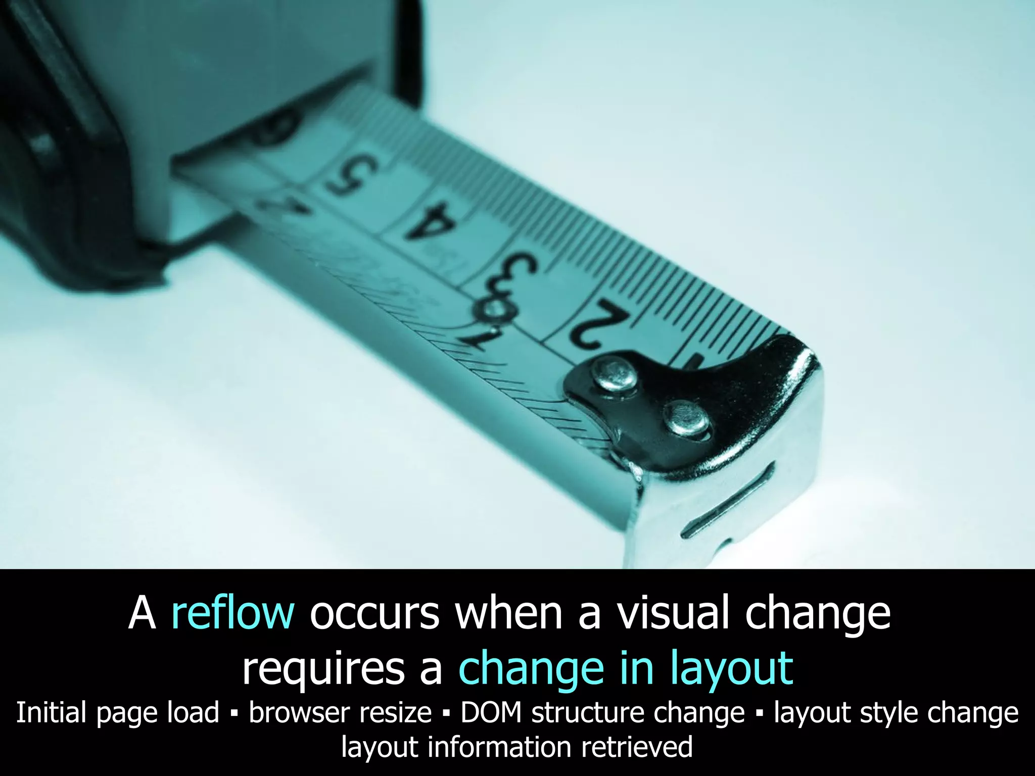 A reflow occurs when a visual change requires a change in layout Initial page load ▪ browser resize ▪ DOM structure change ▪ layout style change layout information retrieved 