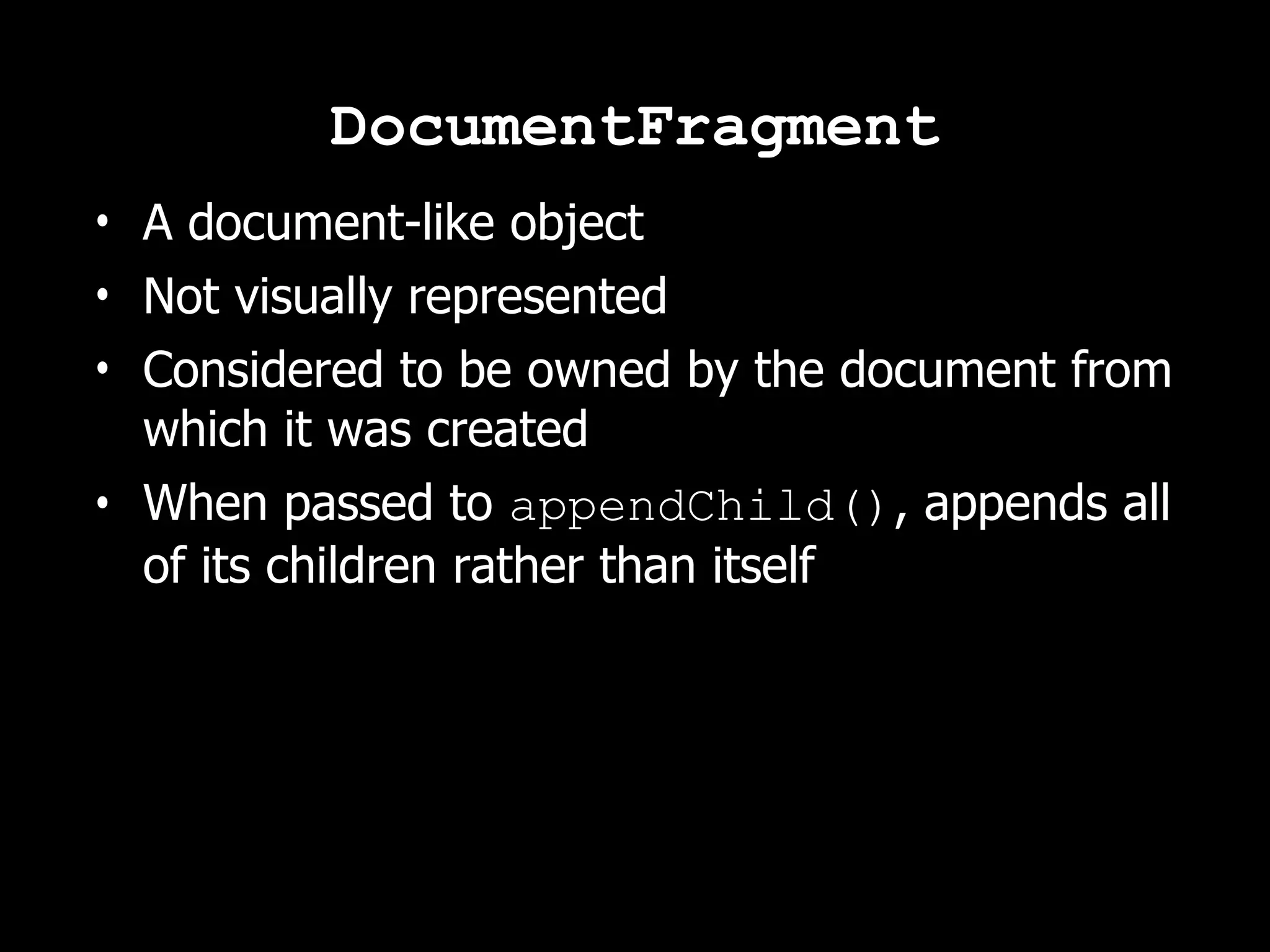 DocumentFragment • A document-like object • Not visually represented • Considered to be owned by the document from which it was created • When passed to appendChild(), appends all of its children rather than itself 