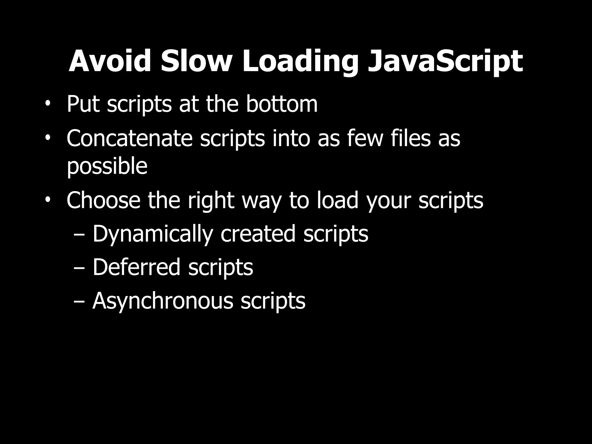 Avoid Slow Loading JavaScript • Put scripts at the bottom • Concatenate scripts into as few files as possible • Choose the right way to load your scripts – Dynamically created scripts – Deferred scripts – Asynchronous scripts 
