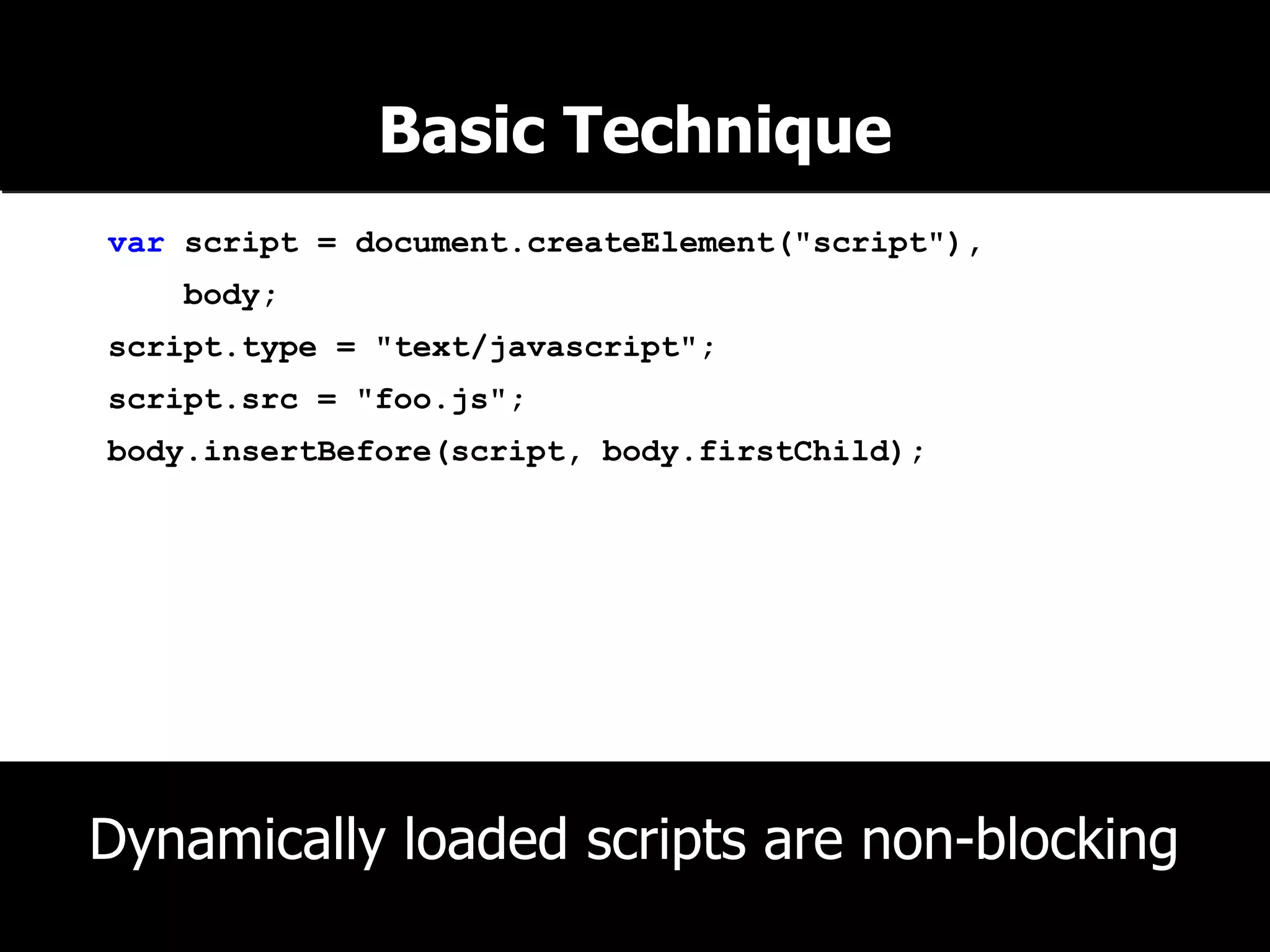 var script = document.createElement("script"), body; script.type = "text/javascript"; script.src = "foo.js"; body.insertBefore(script, body.firstChild); Basic Technique Dynamically loaded scripts are non-blocking 