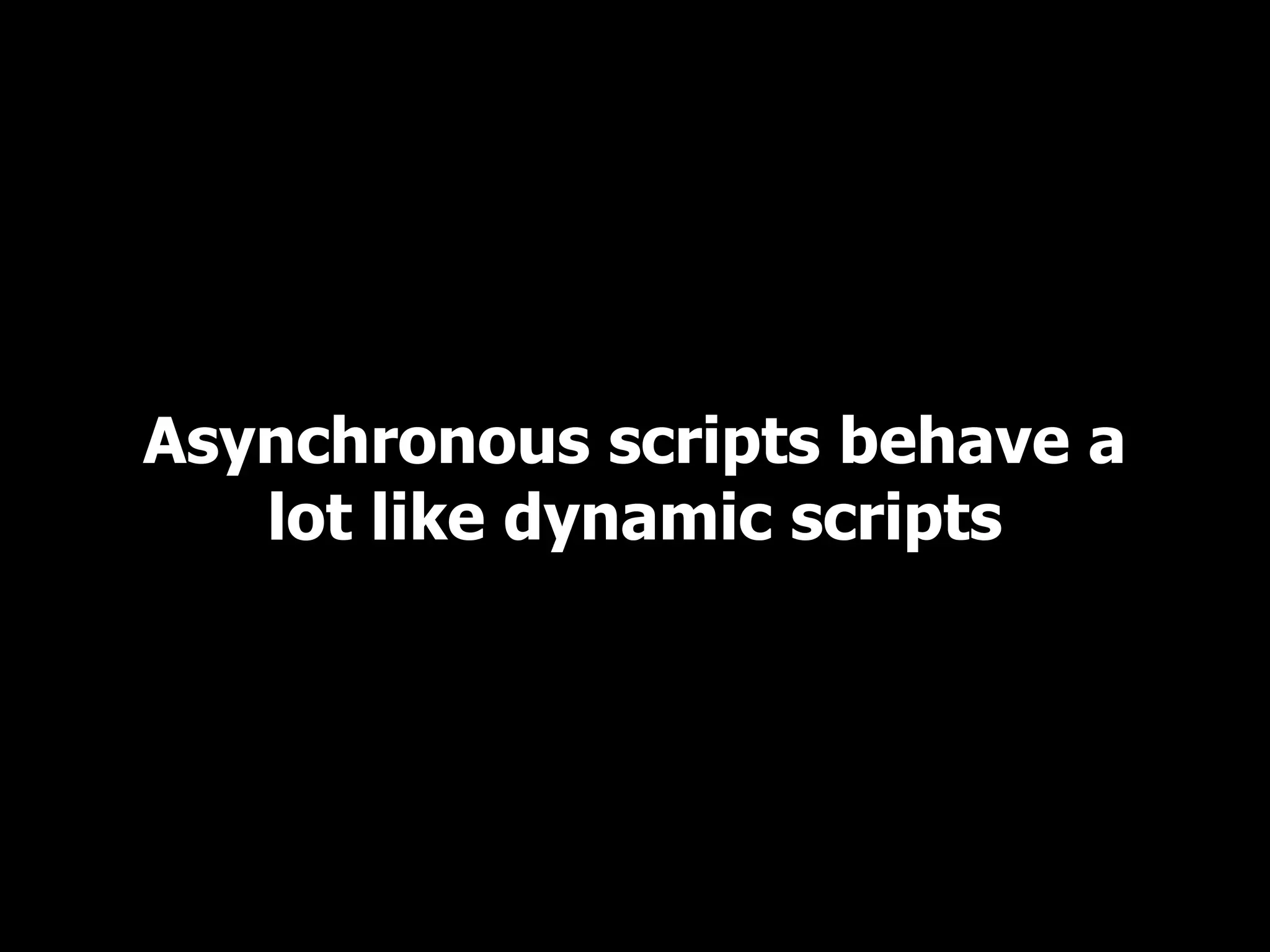 Asynchronous scripts behave a lot like dynamic scripts 
