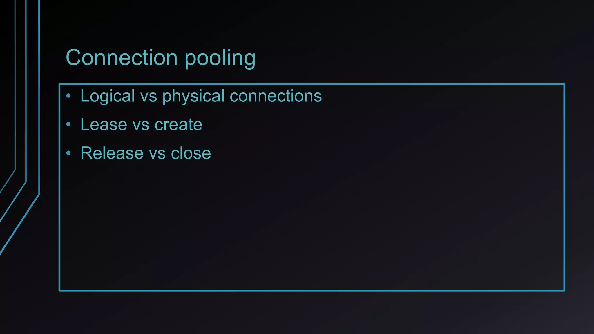 Connection pooling
• Logical vs physical connections
• Lease vs create
• Release vs close
 