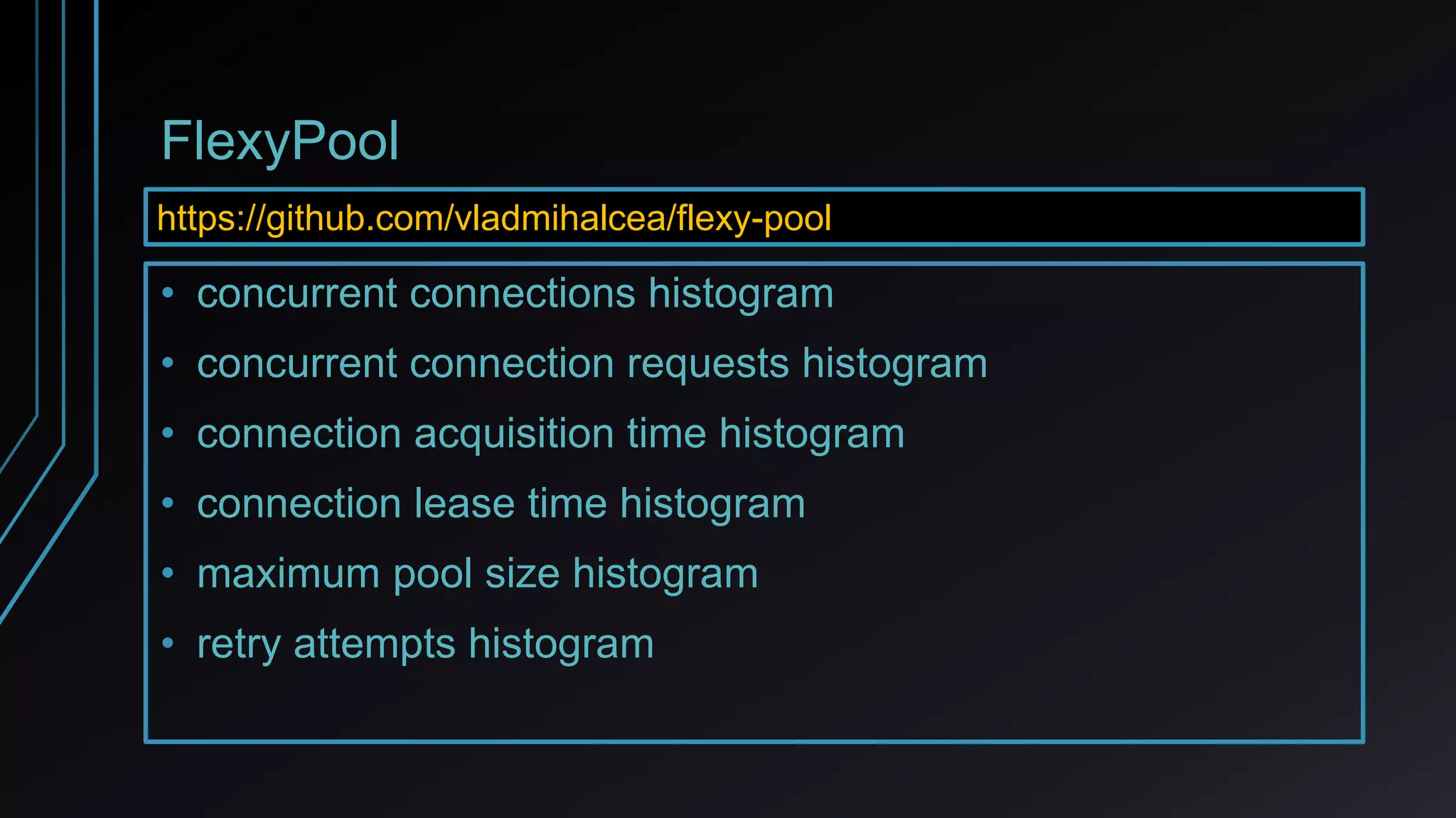 FlexyPool
• concurrent connections histogram
• concurrent connection requests histogram
• connection acquisition time histogram
• connection lease time histogram
• maximum pool size histogram
• retry attempts histogram
https://github.com/vladmihalcea/flexy-pool
 