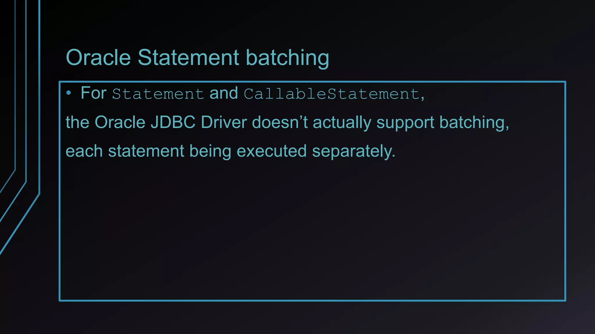 Oracle Statement batching
• For Statement and CallableStatement,
the Oracle JDBC Driver doesn’t actually support batching,
each statement being executed separately.
 