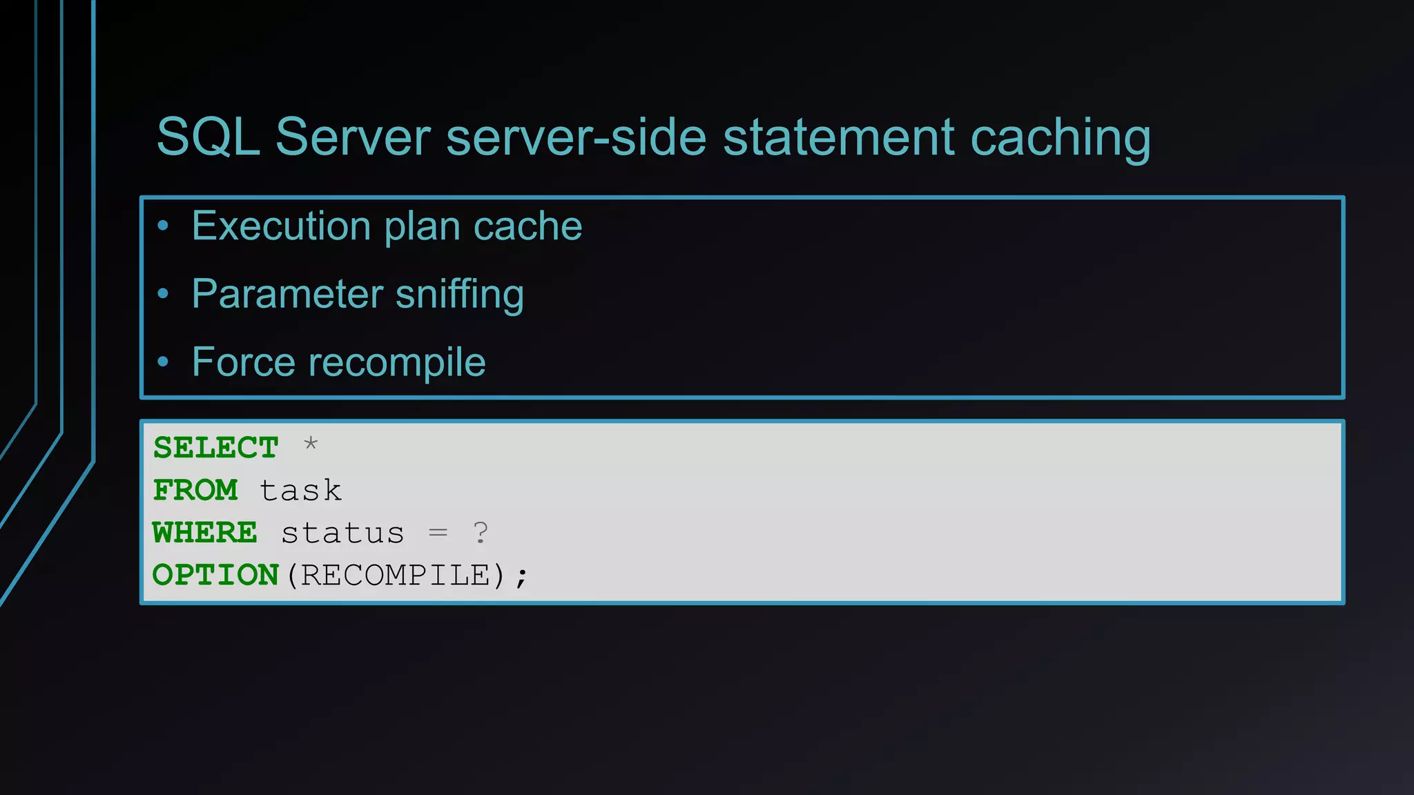 SQL Server server-side statement caching
• Execution plan cache
• Parameter sniffing
• Force recompile
SELECT *
FROM task
WHERE status = ?
OPTION(RECOMPILE);
 