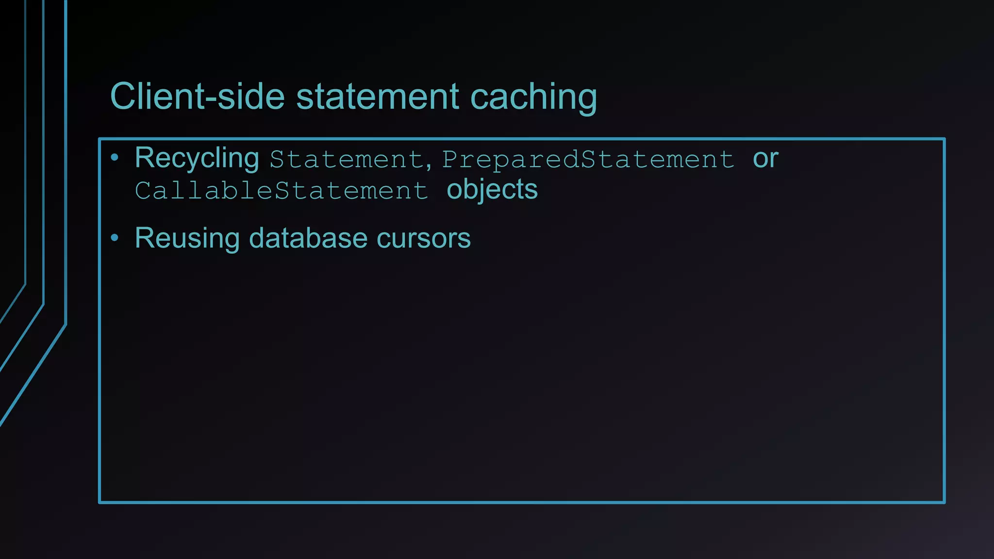 Client-side statement caching
• Recycling Statement, PreparedStatement or
CallableStatement objects
• Reusing database cursors
 