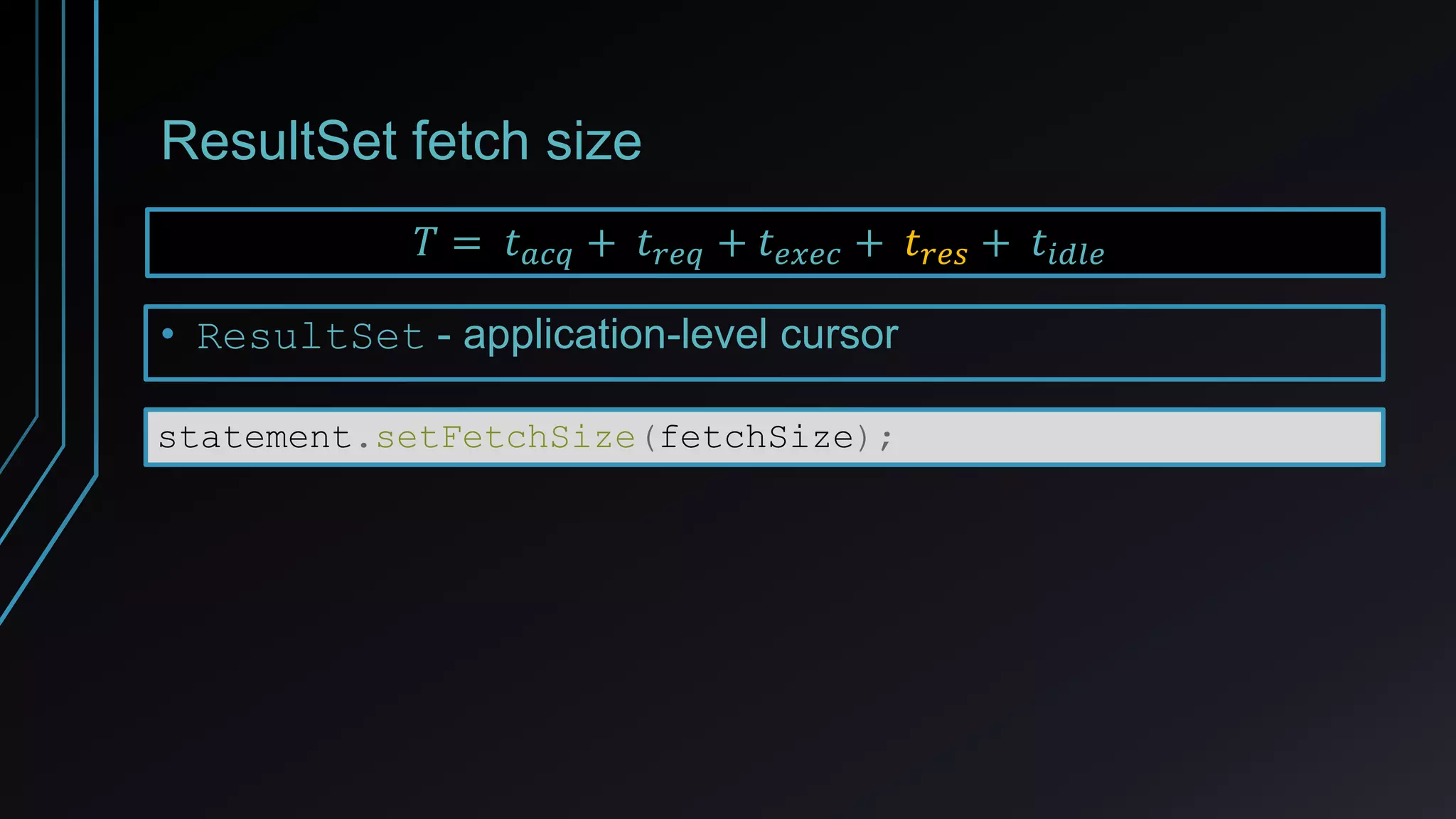 ResultSet fetch size
• ResultSet - application-level cursor
𝑇 = 𝑡 𝑎𝑐𝑞 + 𝑡 𝑟𝑒𝑞 + 𝑡 𝑒𝑥𝑒𝑐 + 𝑡 𝑟𝑒𝑠 + 𝑡𝑖𝑑𝑙𝑒
statement.setFetchSize(fetchSize);
 