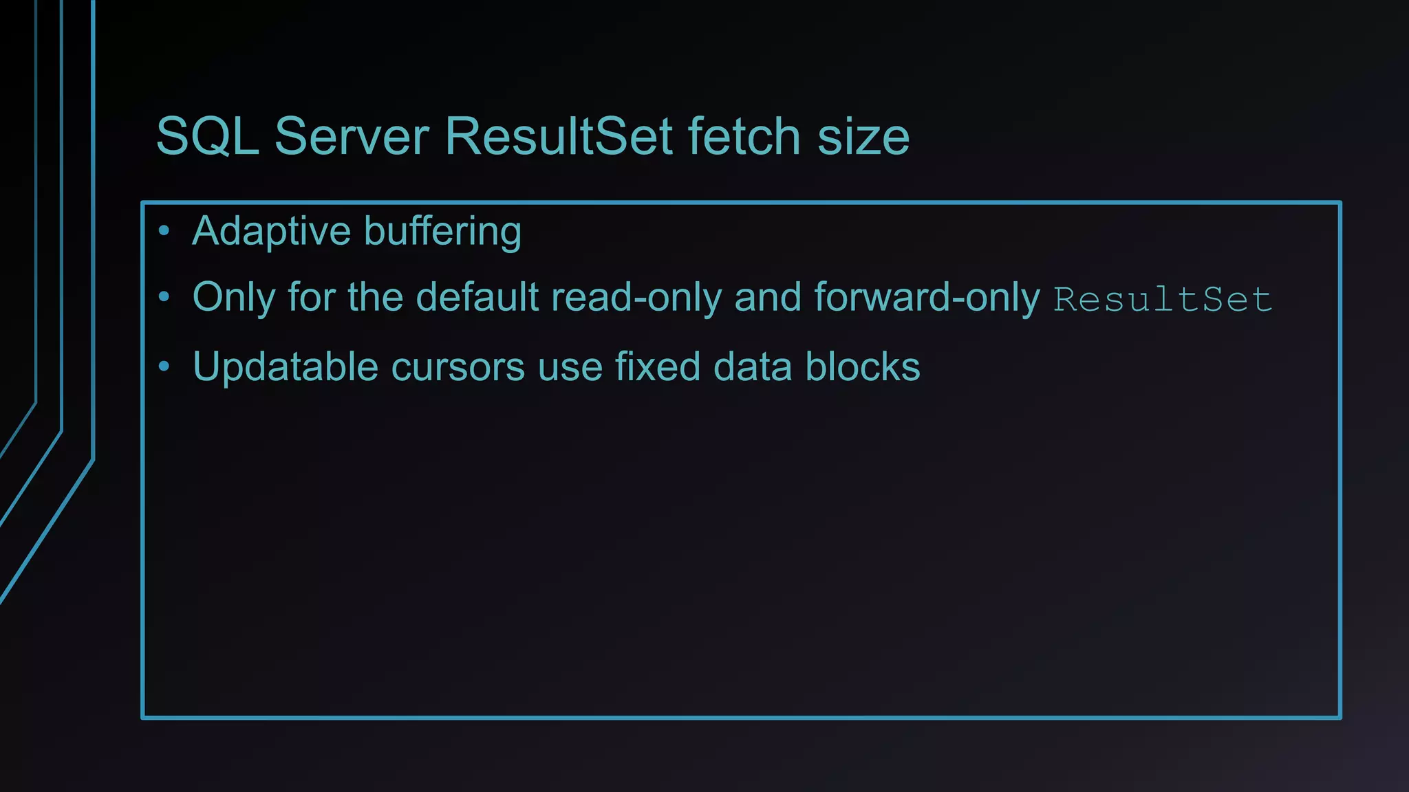 SQL Server ResultSet fetch size
• Adaptive buffering
• Only for the default read-only and forward-only ResultSet
• Updatable cursors use fixed data blocks
 
