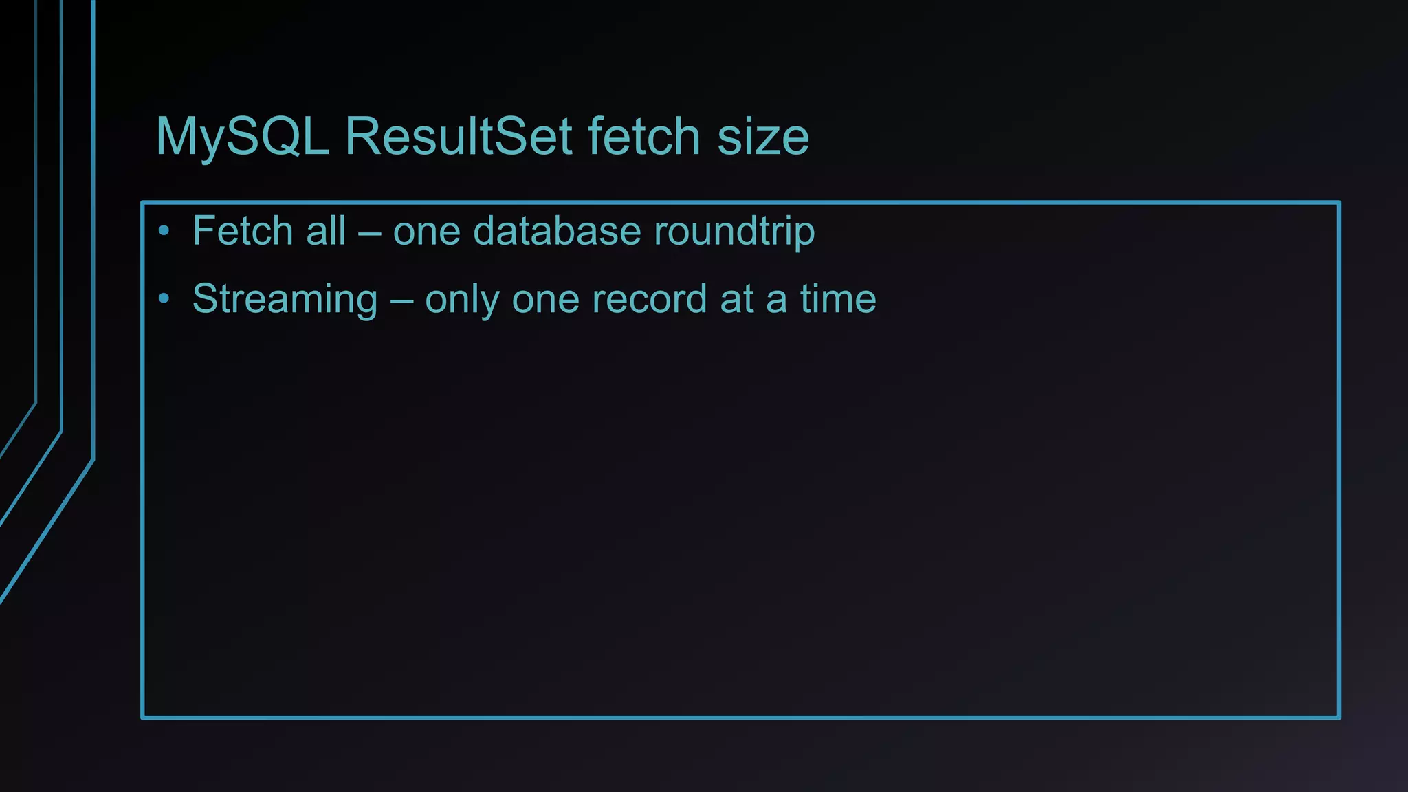 MySQL ResultSet fetch size
• Fetch all – one database roundtrip
• Streaming – only one record at a time
 