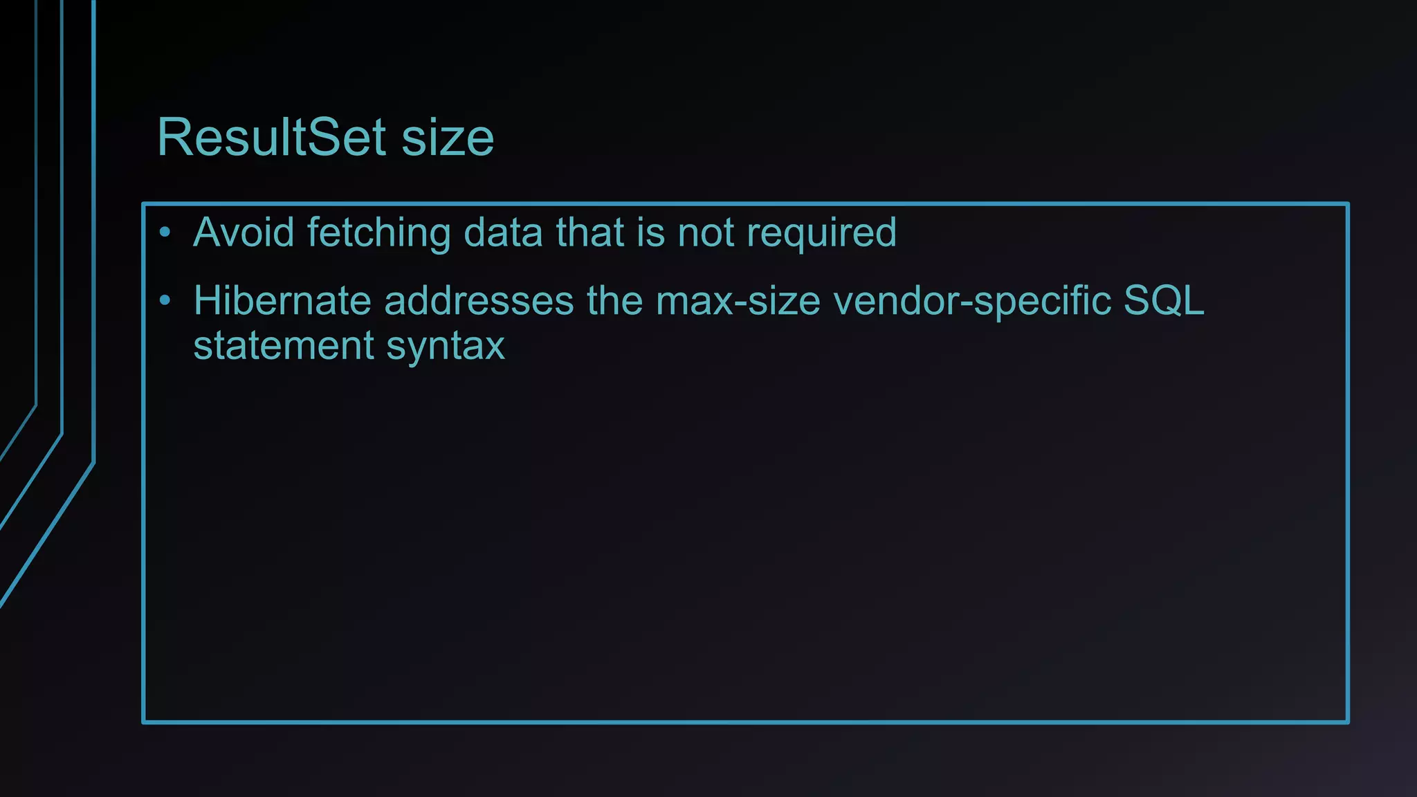 ResultSet size
• Avoid fetching data that is not required
• Hibernate addresses the max-size vendor-specific SQL
statement syntax
 