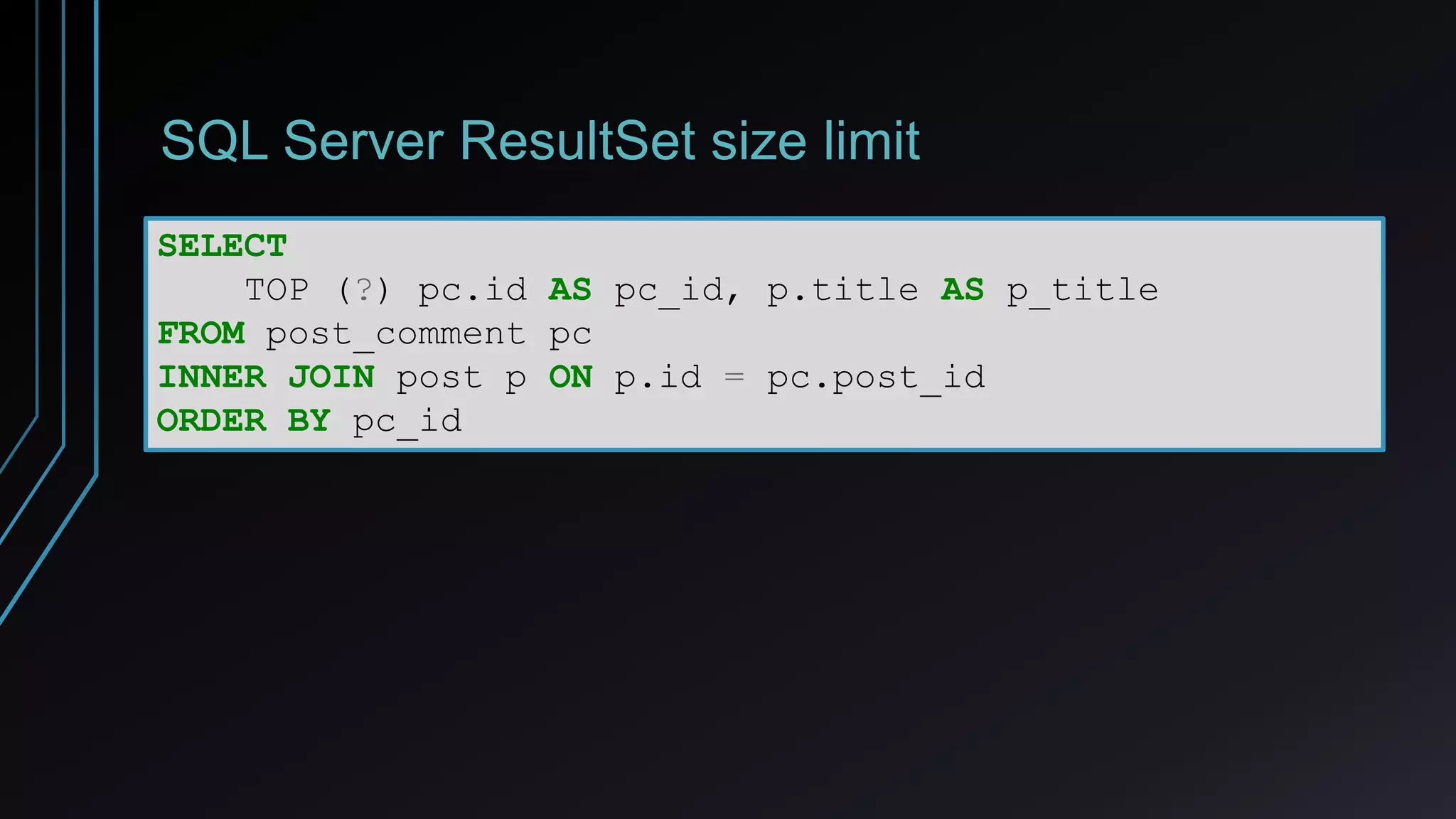 SQL Server ResultSet size limit
SELECT
TOP (?) pc.id AS pc_id, p.title AS p_title
FROM post_comment pc
INNER JOIN post p ON p.id = pc.post_id
ORDER BY pc_id
 