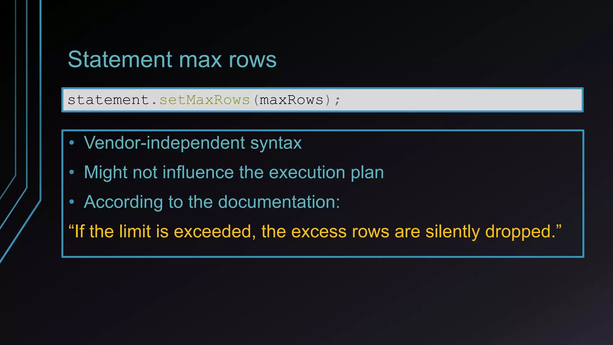 Statement max rows
• Vendor-independent syntax
• Might not influence the execution plan
• According to the documentation:
“If the limit is exceeded, the excess rows are silently dropped.”
statement.setMaxRows(maxRows);
 