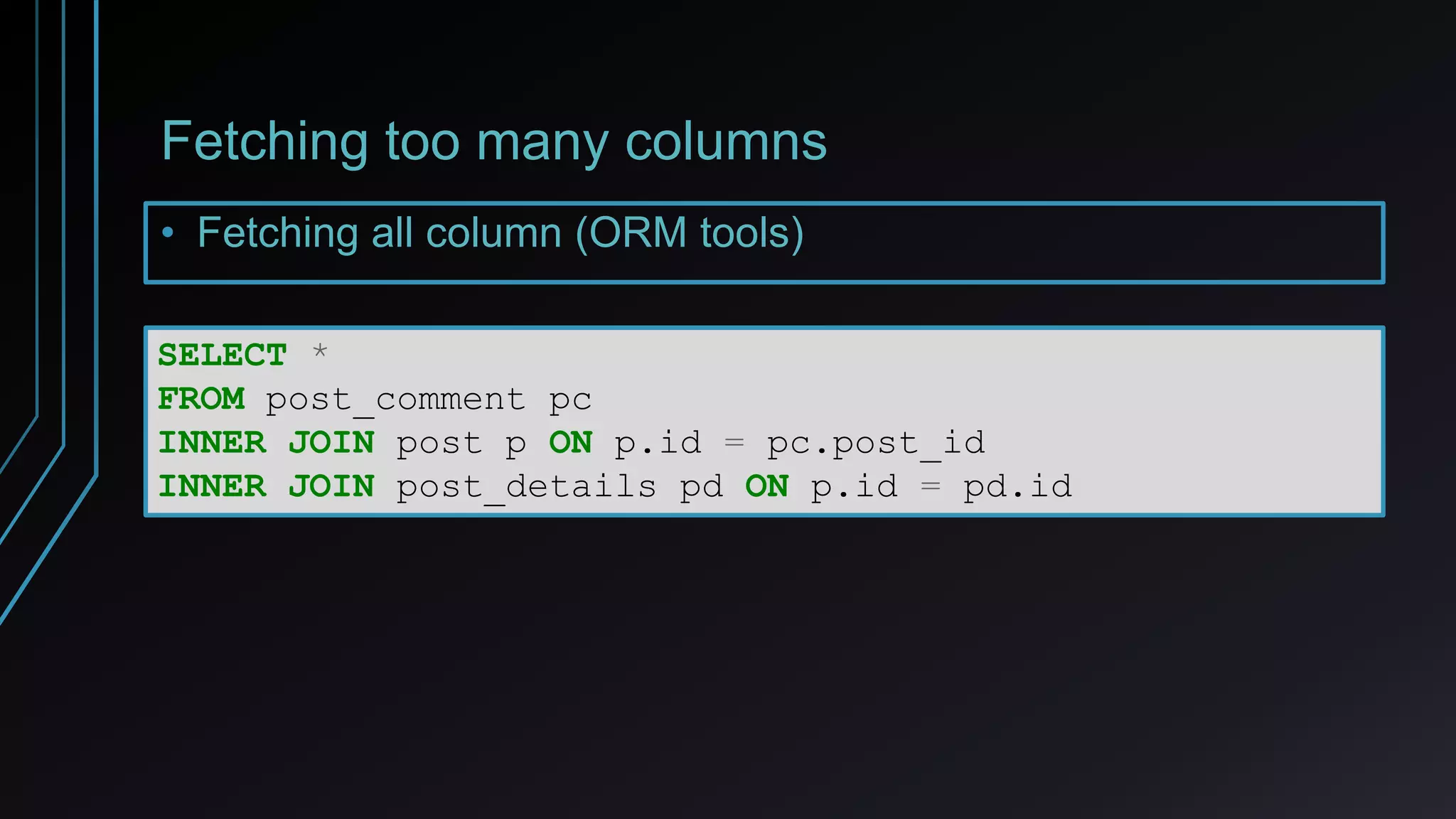 Fetching too many columns
• Fetching all column (ORM tools)
SELECT *
FROM post_comment pc
INNER JOIN post p ON p.id = pc.post_id
INNER JOIN post_details pd ON p.id = pd.id
 